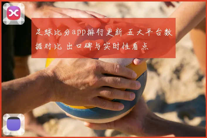 足球比分app排行更新 五大平台数据对比 出口碑与实时性看点
