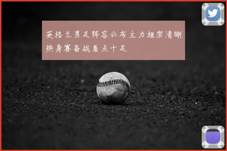 英格兰男足阵容公布主力框架清晰热身赛备战看点十足