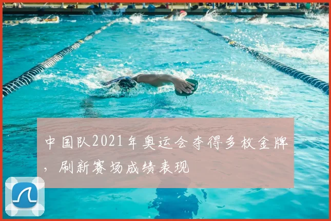 中国队2021年奥运会夺得多枚金牌,刷新赛场成绩表现