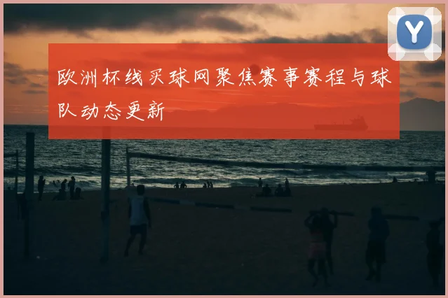 欧洲杯线买球网聚焦赛事赛程与球队动态更新