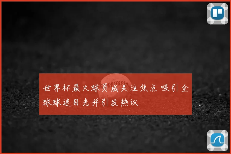世界杯最火球员成关注焦点 吸引全球球迷目光并引发热议