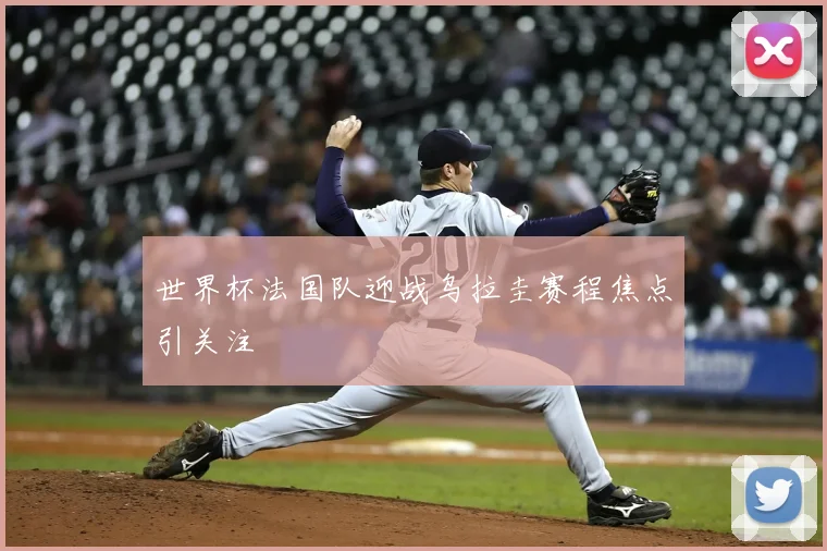 世界杯法国队迎战乌拉圭赛程焦点引关注