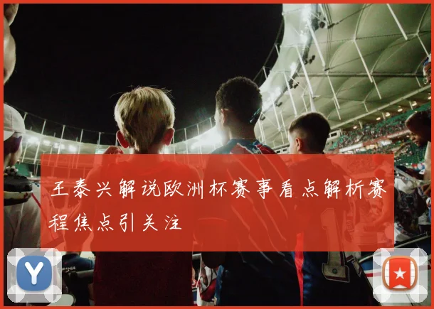 王泰兴解说欧洲杯赛事看点解析赛程焦点引关注