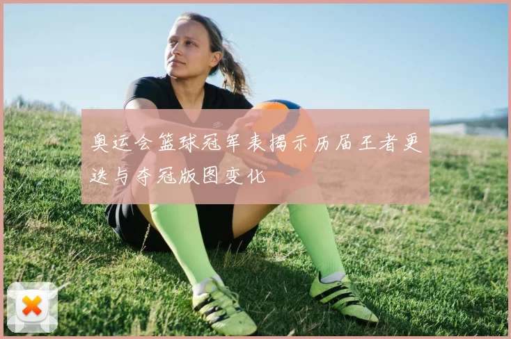 奥运会篮球冠军表揭示历届王者更迭与夺冠版图变化