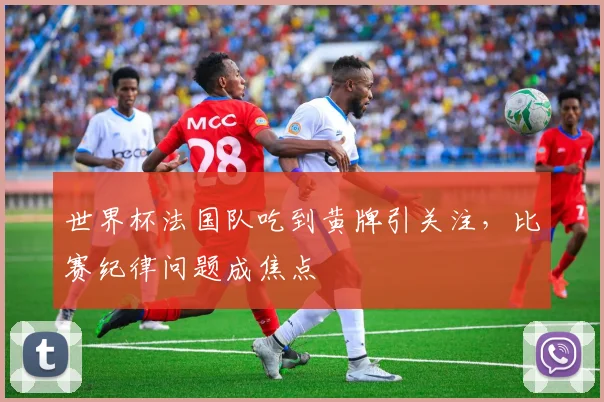 世界杯法国队吃到黄牌引关注，比赛纪律问题成焦点