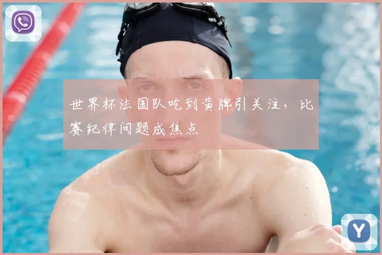 世界杯法国队吃到黄牌引关注，比赛纪律问题成焦点