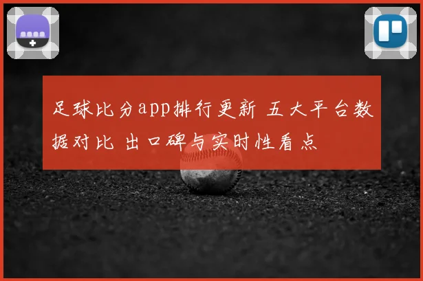 足球比分app排行更新 五大平台数据对比 出口碑与实时性看点