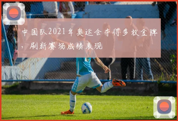 中国队2021年奥运会夺得多枚金牌,刷新赛场成绩表现