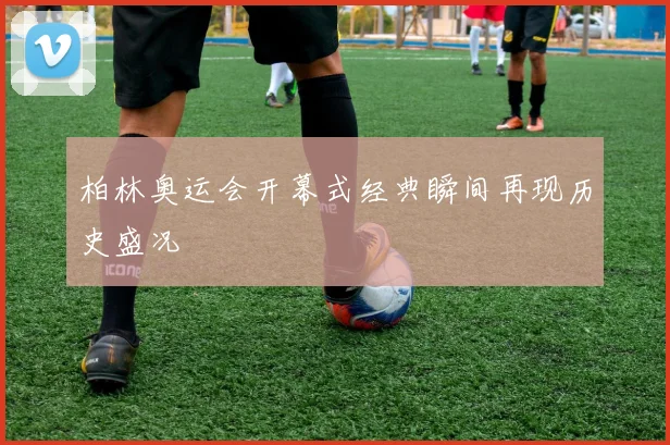柏林奥运会开幕式经典瞬间再现历史盛况
