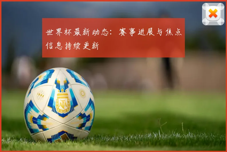 世界杯最新动态：赛事进展与焦点信息持续更新