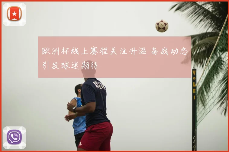 欧洲杯线上赛程关注升温 备战动态引发球迷期待