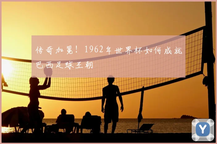 传奇加冕!1962年世界杯如何成就巴西足球王朝
