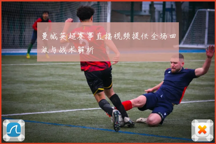 曼城英超赛事直播视频提供全场回放与战术解析