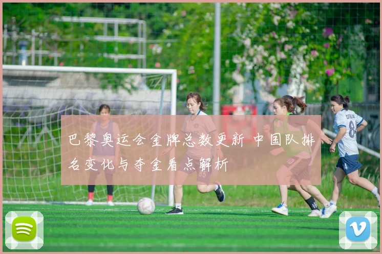 巴黎奥运会金牌总数更新 中国队排名变化与夺金看点解析