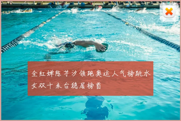 全红婵陈芋汐领跑奥运人气榜跳水女双十米台稳居榜首