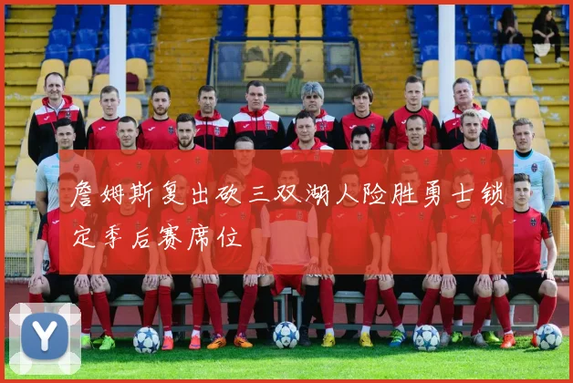 詹姆斯复出砍三双湖人险胜勇士锁定季后赛席位