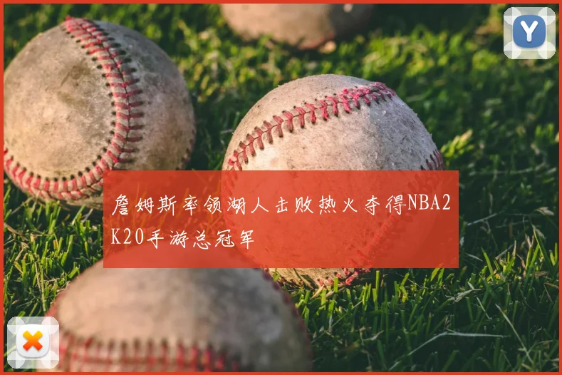 詹姆斯率领湖人击败热火夺得NBA2K20手游总冠军