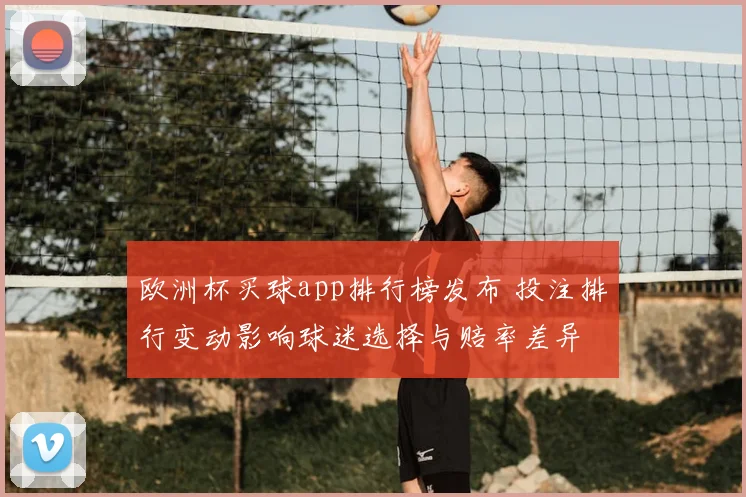 欧洲杯买球app排行榜发布 投注排行变动影响球迷选择与赔率差异