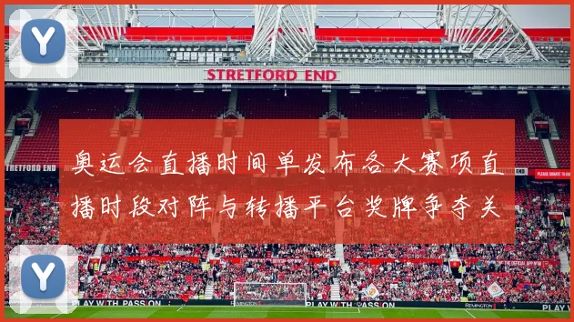 奥运会直播时间单发布各大赛项直播时段对阵与转播平台奖牌争夺关键场次