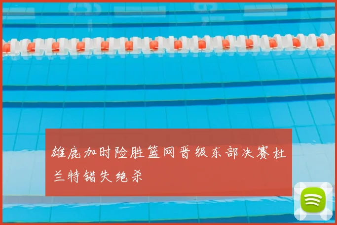 雄鹿加时险胜篮网晋级东部决赛杜兰特错失绝杀