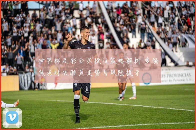 世界杯足彩合买投注策略解析 多场焦点对决胜负走势与风险提示
