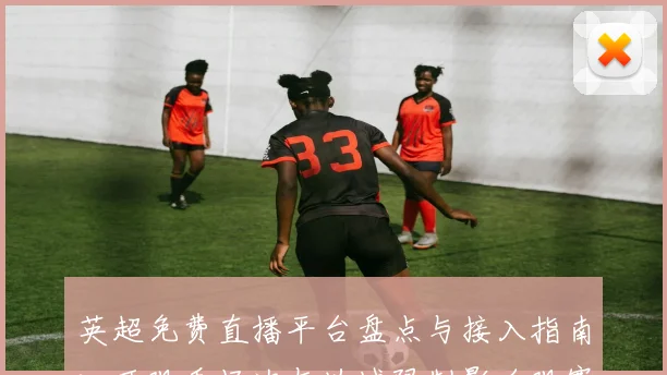 英超免费直播平台盘点与接入指南：可观看场次与地域限制影响观赛体验