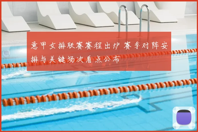 意甲女排联赛赛程出炉 赛季对阵安排与关键场次看点公布