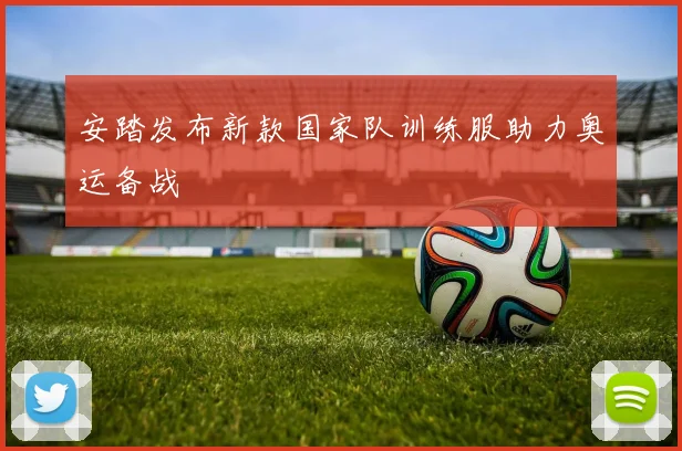 安踏发布新款国家队训练服助力奥运备战