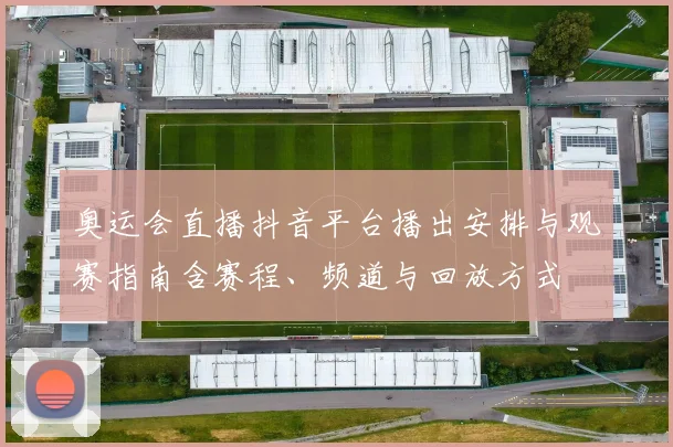 奥运会直播抖音平台播出安排与观赛指南含赛程、频道与回放方式