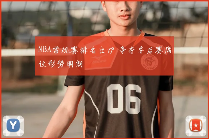 NBA常规赛排名出炉 争夺季后赛席位形势明朗