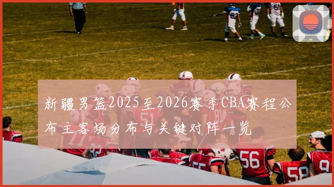 新疆男篮2025至2026赛季CBA赛程公布主客场分布与关键对阵一览
