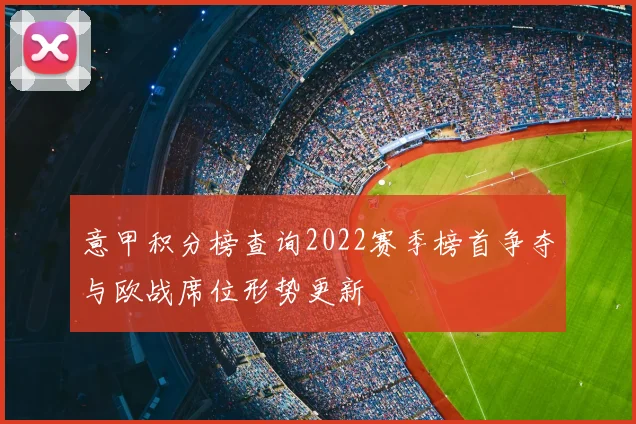 意甲积分榜查询2022赛季榜首争夺与欧战席位形势更新
