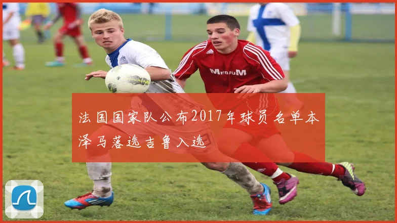 法国国家队公布2017年球员名单本泽马落选吉鲁入选