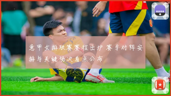 意甲女排联赛赛程出炉 赛季对阵安排与关键场次看点公布