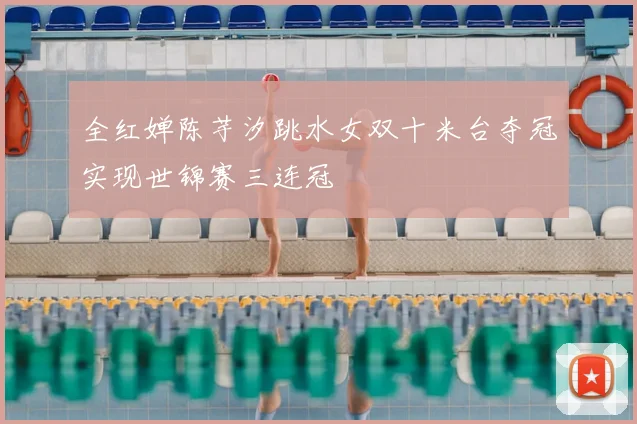 全红婵陈芋汐跳水女双十米台夺冠实现世锦赛三连冠