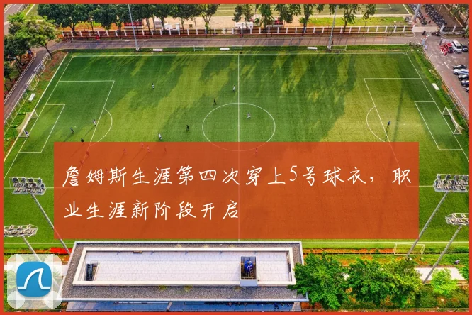 詹姆斯生涯第四次穿上5号球衣，职业生涯新阶段开启