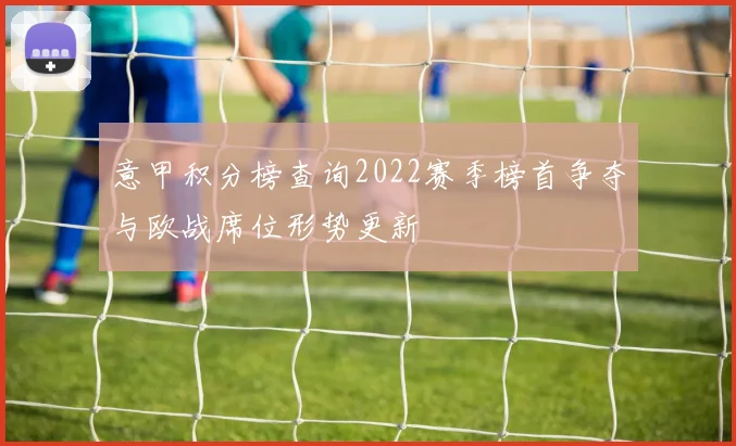 意甲积分榜查询2022赛季榜首争夺与欧战席位形势更新