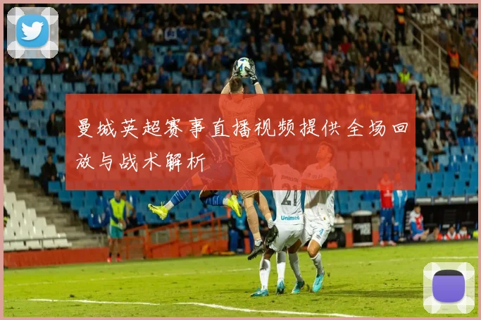 曼城英超赛事直播视频提供全场回放与战术解析