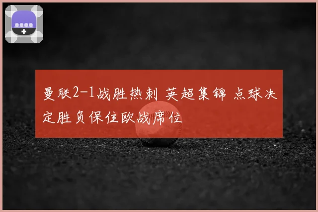 曼联2-1战胜热刺 英超集锦 点球决定胜负保住欧战席位