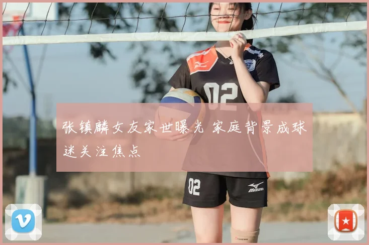 张镇麟女友家世曝光 家庭背景成球迷关注焦点