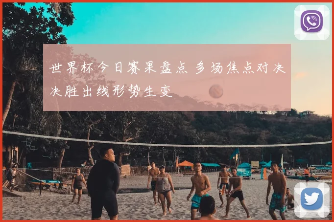 世界杯今日赛果盘点 多场焦点对决决胜出线形势生变