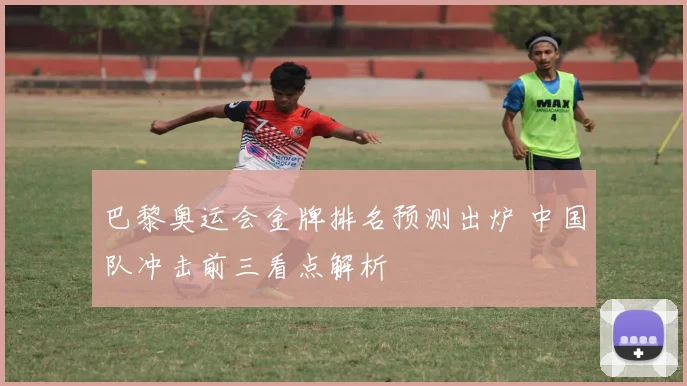 巴黎奥运会金牌排名预测出炉 中国队冲击前三看点解析