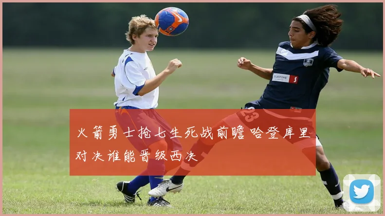 火箭勇士抢七生死战前瞻 哈登库里对决谁能晋级西决