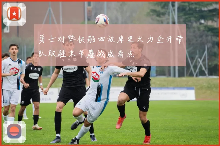 勇士对阵快船回放库里火力全开带队取胜末节鏖战成看点