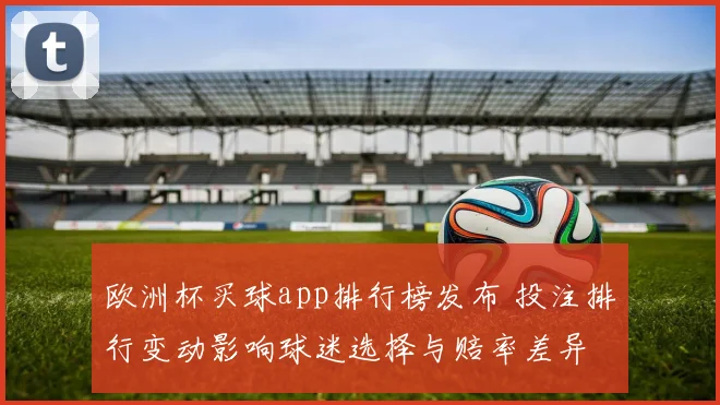 欧洲杯买球app排行榜发布 投注排行变动影响球迷选择与赔率差异