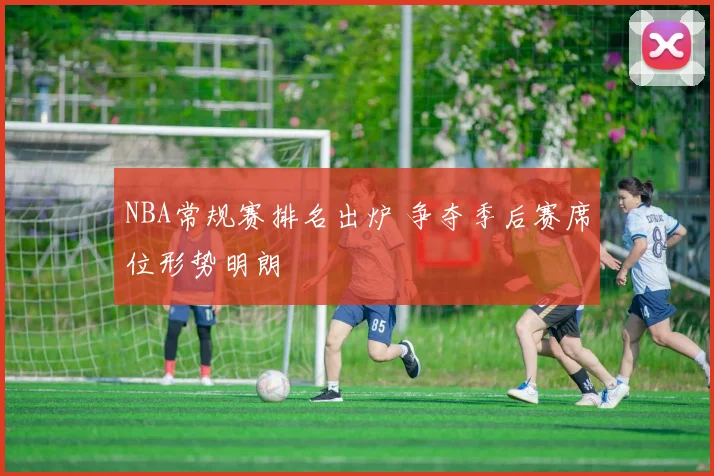 NBA常规赛排名出炉 争夺季后赛席位形势明朗