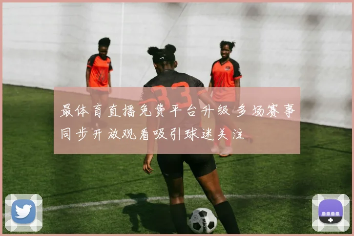 最体育直播免费平台升级 多场赛事同步开放观看吸引球迷关注
