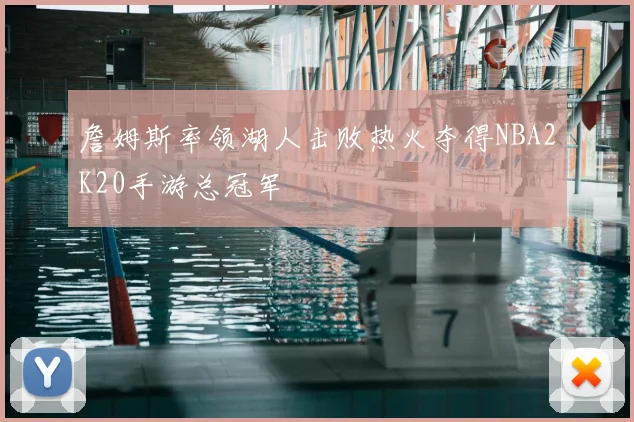 詹姆斯率领湖人击败热火夺得NBA2K20手游总冠军