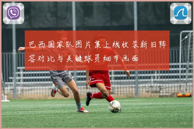 巴西国家队图片集上线收录新旧阵容对比与关键球员细节画面