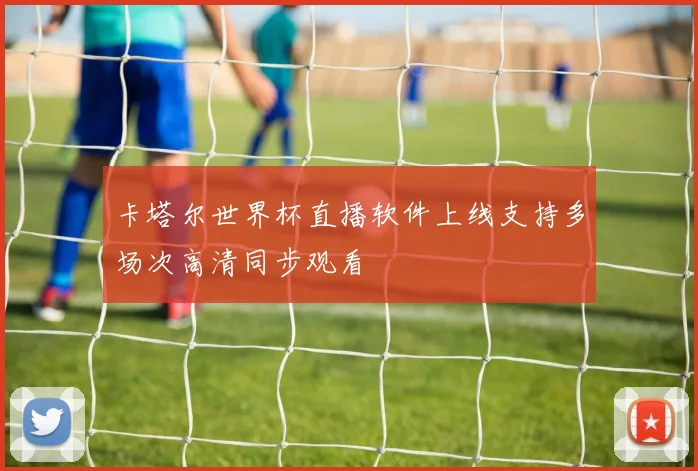卡塔尔世界杯直播软件上线支持多场次高清同步观看